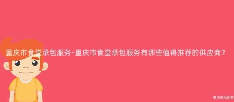 重慶市食堂承包服務-重慶市食堂承包服務有哪些值得推薦的(Of)供應商？