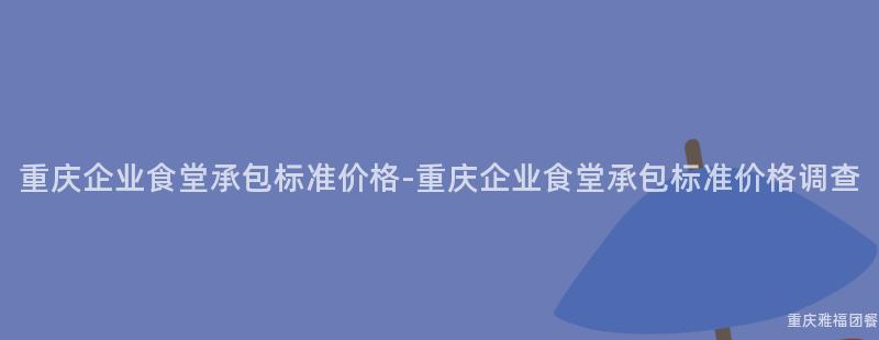 重慶企業食堂承包标準價格-重慶企業食堂承包标準價格調查