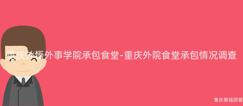 重慶外語外事學院承包食堂-重慶外院食堂承包情況調查