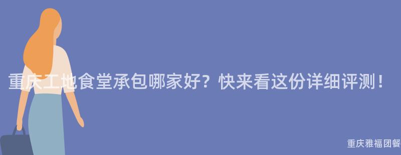 重慶工地食堂承包哪家好？快來(Come)看這(This)份詳細評測！