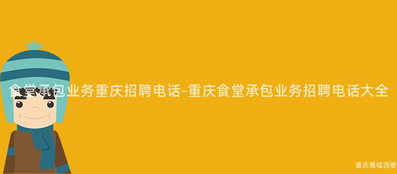 食堂承包業務重慶招聘電話-重慶食堂承包業務招聘電話大(Big)全