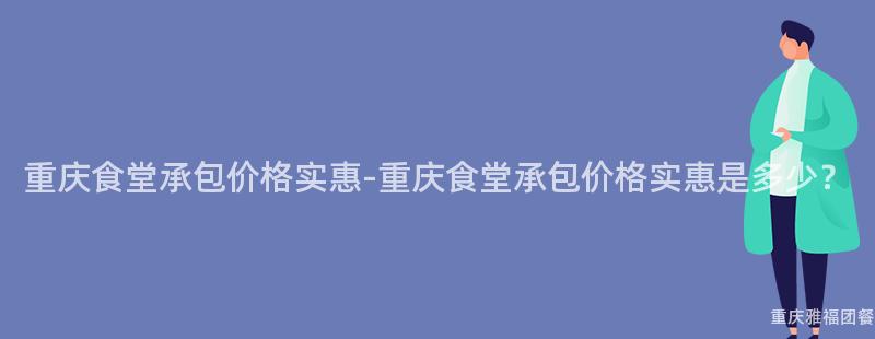 重慶食堂承包價格實惠-重慶食堂承包價格實惠是多少？