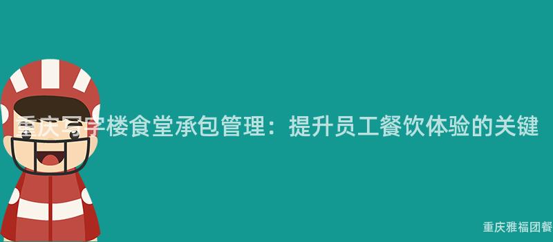 重慶寫字樓食堂承包管理：提升員工餐飲體驗的(Of)關鍵