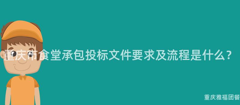 重慶市食堂承包投标文件要(Want)求及流程是什麽？