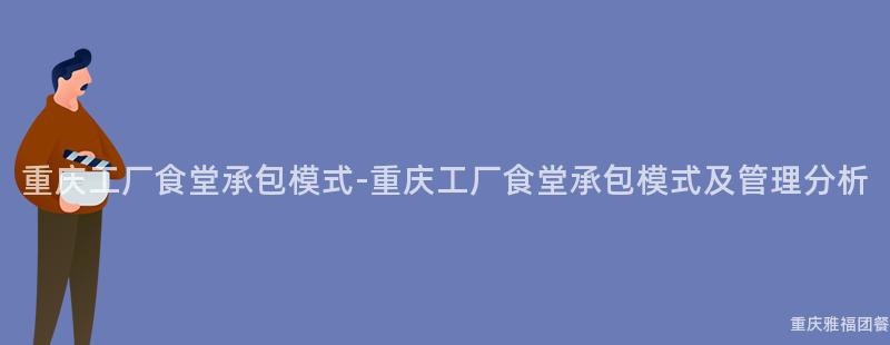 重慶工廠食堂承包模式-重慶工廠食堂承包模式及管理分析