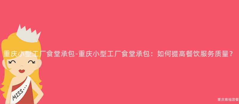 重慶小型工廠食堂承包-重慶小型工廠食堂承包：如何提高餐飲服務質量？