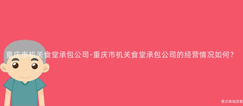 重慶市機關食堂承包公司-重慶市機關食堂承包公司的(Of)經營情況如何？