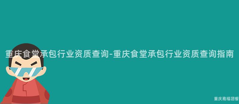 重慶食堂承包行業資質查詢-重慶食堂承包行業資質查詢指南