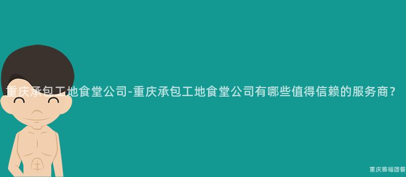 重慶承包工地食堂公司-重慶承包工地食堂公司有哪些值得信賴的(Of)服務商？