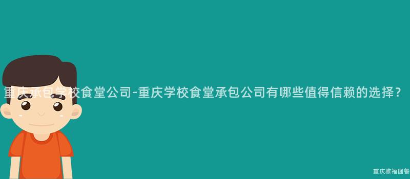 重慶承包學校食堂公司-重慶學校食堂承包公司有哪些值得信賴的(Of)選擇？