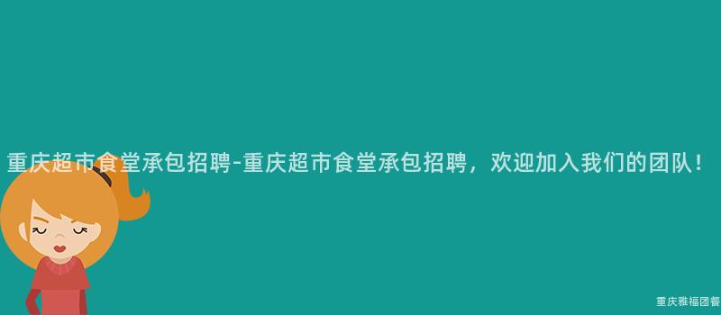 重慶超市食堂承包招聘-重慶超市食堂承包招聘，歡迎加入我(I)們的(Of)團隊！