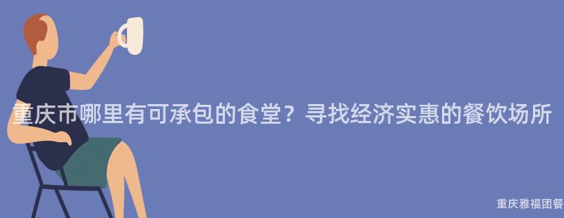 重慶市哪裏有可承包的(Of)食堂？尋找經濟實惠的(Of)餐飲場所