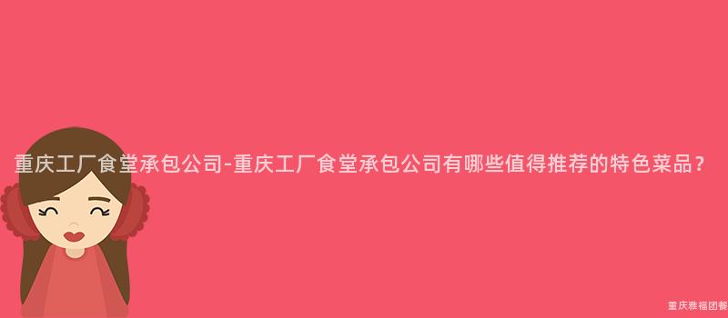 重慶工廠食堂承包公司-重慶工廠食堂承包公司有哪些值得推薦的(Of)特色菜品？