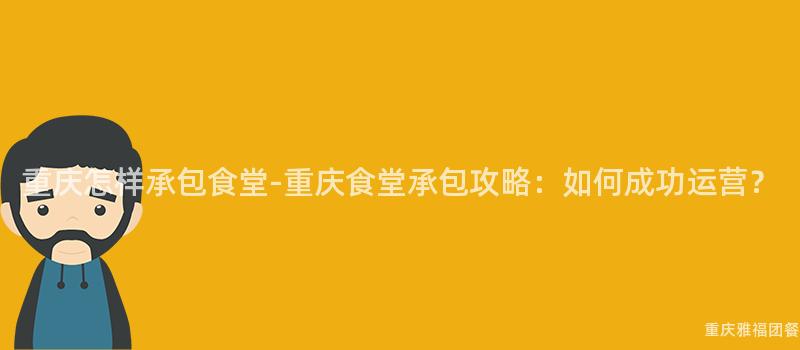 重慶怎樣承包食堂-重慶食堂承包攻略：如何成功運營？