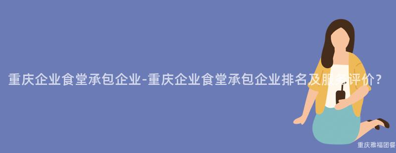 重慶企業食堂承包企業-重慶企業食堂承包企業排名及服務評價？