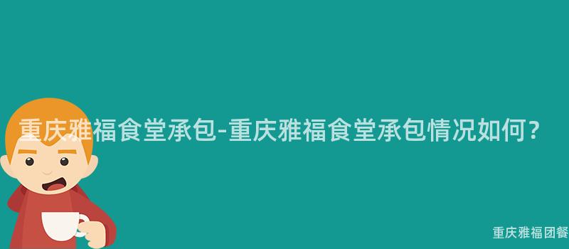 重慶雅福食堂承包-重慶雅福食堂承包情況如何？