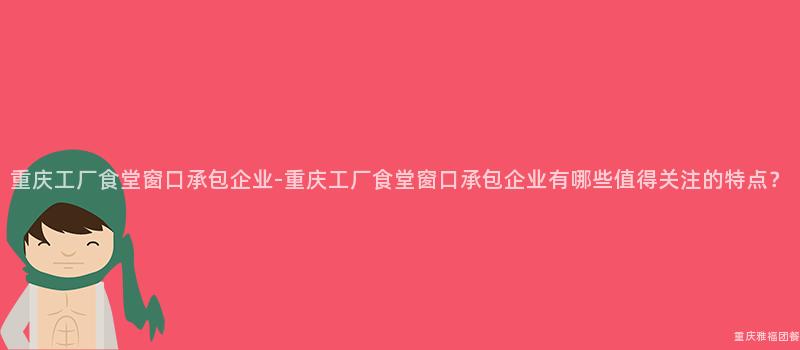 重慶工廠食堂窗口承包企業-重慶工廠食堂窗口承包企業有哪些值得關注的(Of)特點？