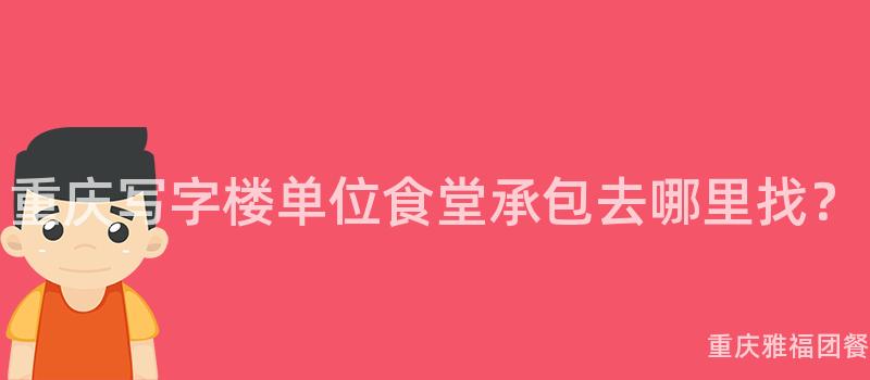 重慶寫字樓單位食堂承包去哪裏找？