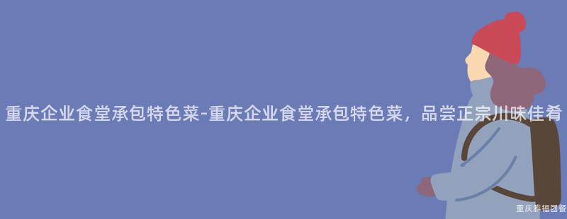 重慶企業食堂承包特色菜-重慶企業食堂承包特色菜，品嘗正宗川味佳肴