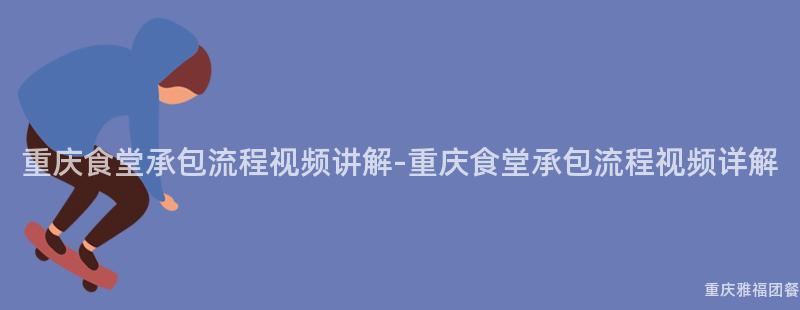 重慶食堂承包流程視頻講解-重慶食堂承包流程視頻詳解