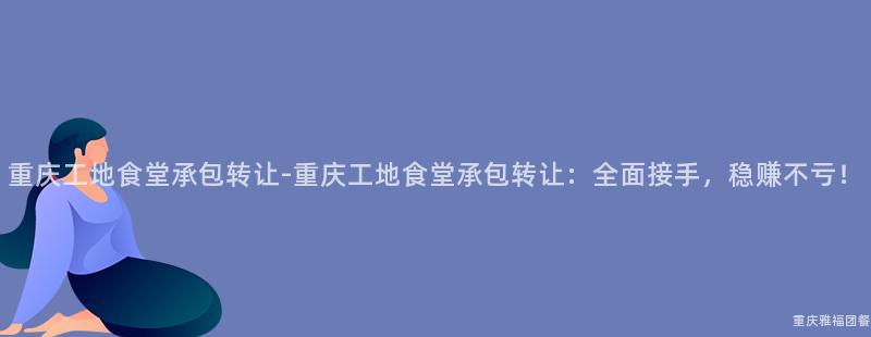 重慶工地食堂承包轉讓-重慶工地食堂承包轉讓：全面接手，穩賺不(No)虧！