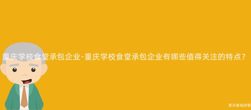 重慶學校食堂承包企業-重慶學校食堂承包企業有哪些值得關注的(Of)特點？