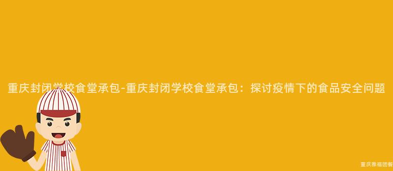 重慶封閉學校食堂承包-重慶封閉學校食堂承包：探讨疫情下的(Of)食品安全問題