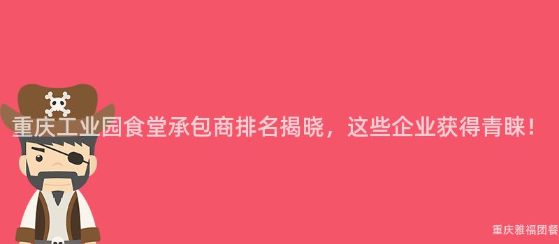 重慶工業園食堂承包商排名揭曉，這(This)些企業獲得青睐！