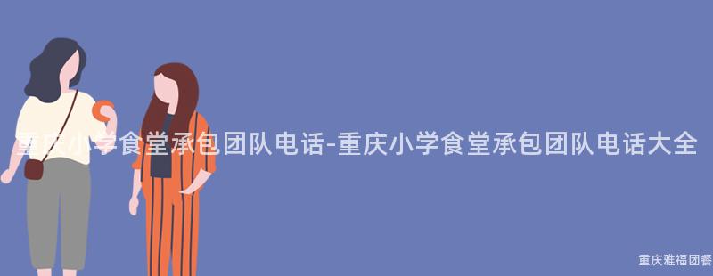 重慶小學食堂承包團隊電話-重慶小學食堂承包團隊電話大(Big)全