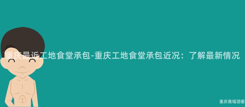 重慶最近工地食堂承包-重慶工地食堂承包近況：了解最新情況