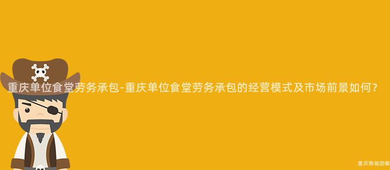 重慶單位食堂勞務承包-重慶單位食堂勞務承包的(Of)經營模式及市場前景如何？