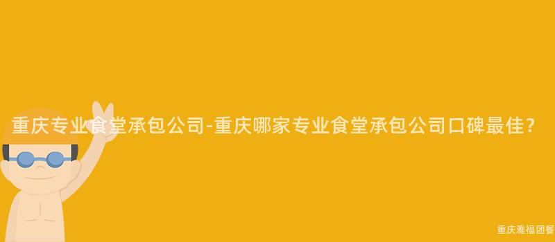 重慶專業食堂承包公司-重慶哪家專業食堂承包公司口碑最佳？