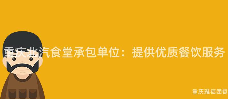 重慶北汽食堂承包單位：提供優質餐飲服務