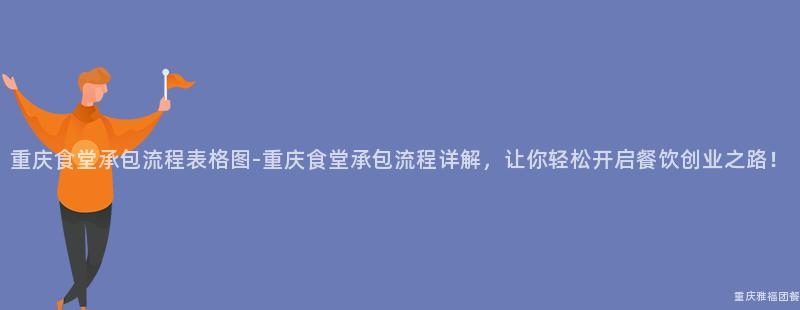 重慶食堂承包流程表格圖-重慶食堂承包流程詳解，讓你輕松開啓餐飲創業之路！