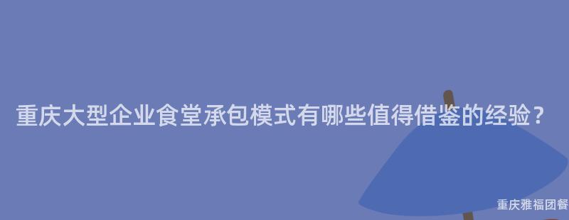 重慶大(Big)型企業食堂承包模式有哪些值得借鑒的(Of)經驗？