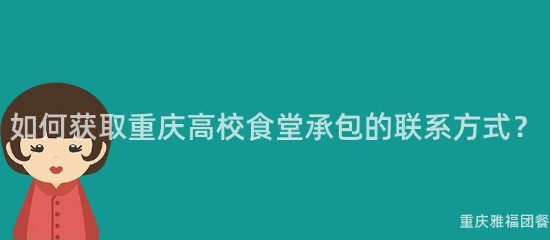 如何獲取重慶高校食堂承包的(Of)聯系方式？