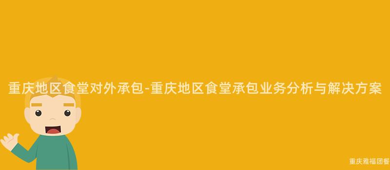 重慶地區食堂對外承包-重慶地區食堂承包業務分析與解決方案