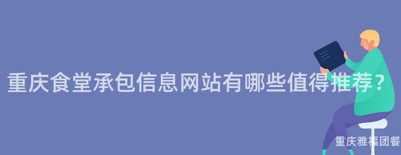 重慶食堂承包信息網站有哪些值得推薦？