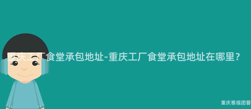 重慶工廠食堂承包地址-重慶工廠食堂承包地址在(Exist)哪裏？