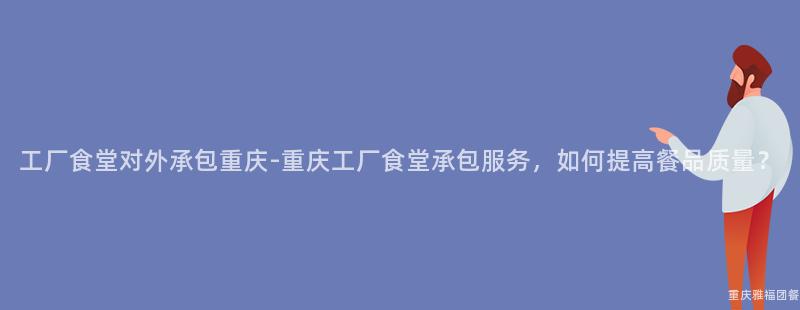 工廠食堂對外承包重慶-重慶工廠食堂承包服務，如何提高餐品質量？