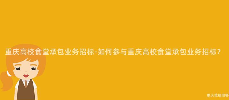 重慶高校食堂承包業務招标-如何參與重慶高校食堂承包業務招标？