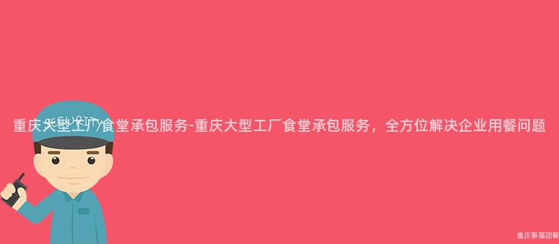 重慶大(Big)型工廠食堂承包服務-重慶大(Big)型工廠食堂承包服務，全方位解決企業用(Use)餐問題