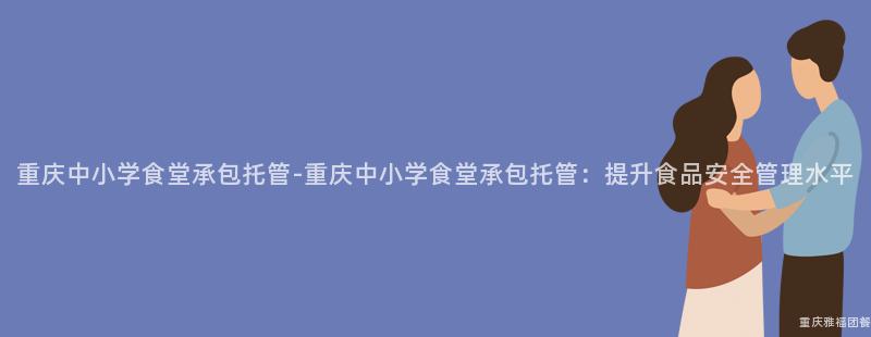 重慶中小學食堂承包托管-重慶中小學食堂承包托管：提升食品安全管理水平