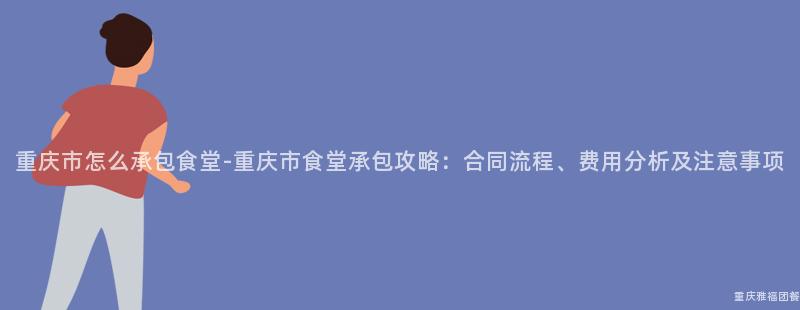 重慶市怎麽承包食堂-重慶市食堂承包攻略：合同流程、費用(Use)分析及注意事項