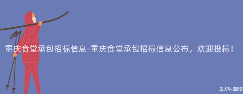 重慶食堂承包招标信息-重慶食堂承包招标信息公布，歡迎投标！