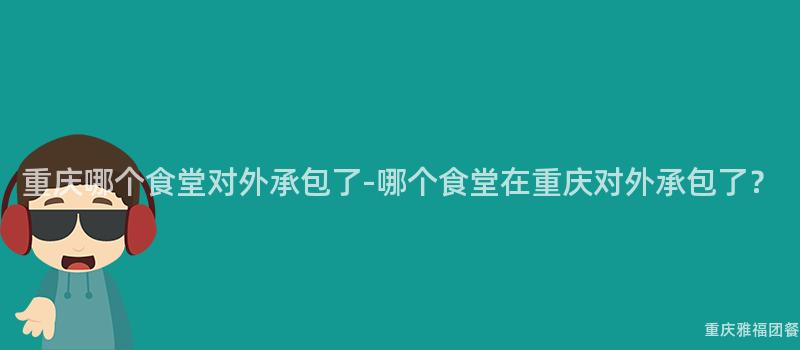 重慶哪個(Indivual)食堂對外承包了-哪個(Indivual)食堂在(Exist)重慶對外承包了？