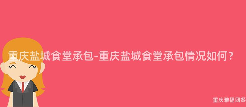 重慶鹽城食堂承包-重慶鹽城食堂承包情況如何？