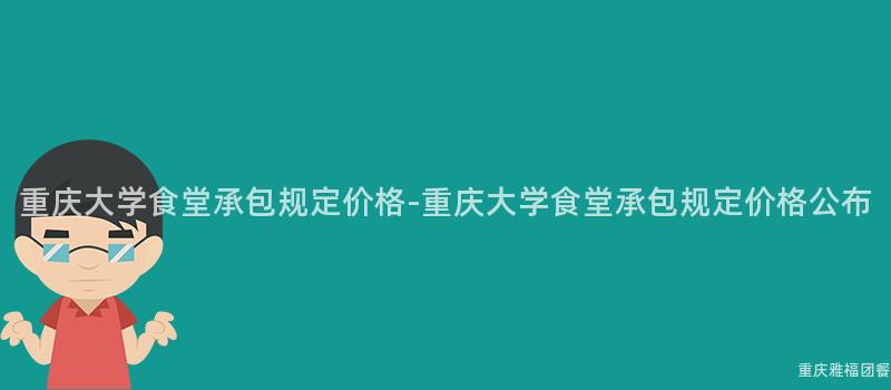 重慶大(Big)學食堂承包規定價格-重慶大(Big)學食堂承包規定價格公布