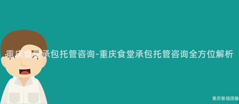 重慶食堂承包托管咨詢-重慶食堂承包托管咨詢全方位解析