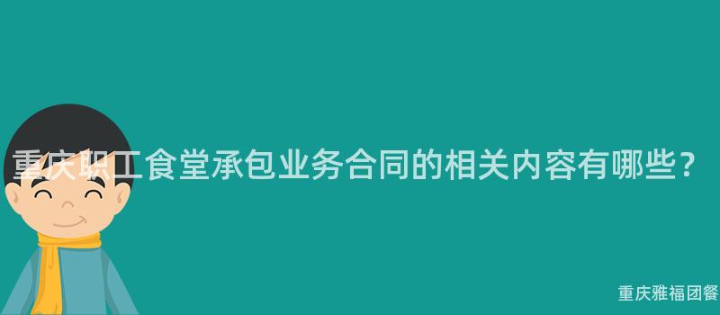 重慶職工食堂承包業務合同的(Of)相關内容有哪些？